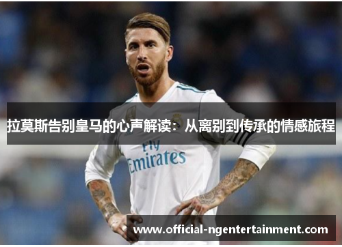 拉莫斯告别皇马的心声解读：从离别到传承的情感旅程
