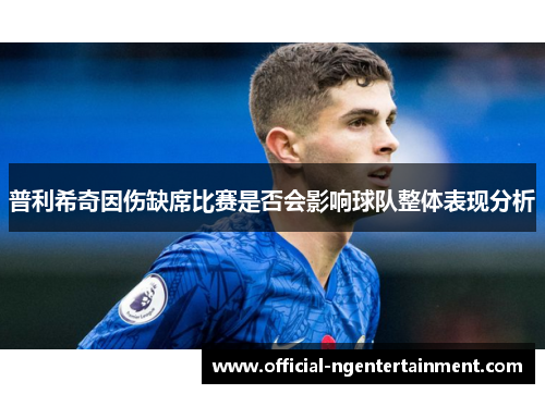 普利希奇因伤缺席比赛是否会影响球队整体表现分析