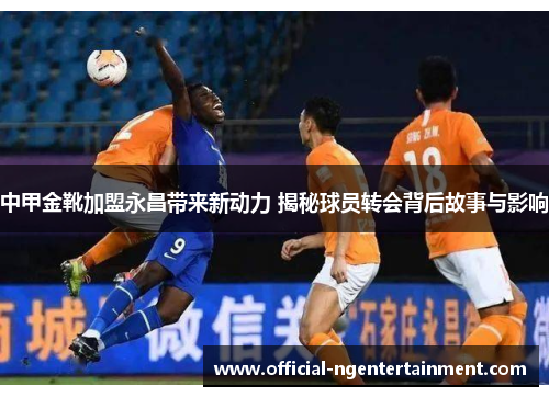中甲金靴加盟永昌带来新动力 揭秘球员转会背后故事与影响
