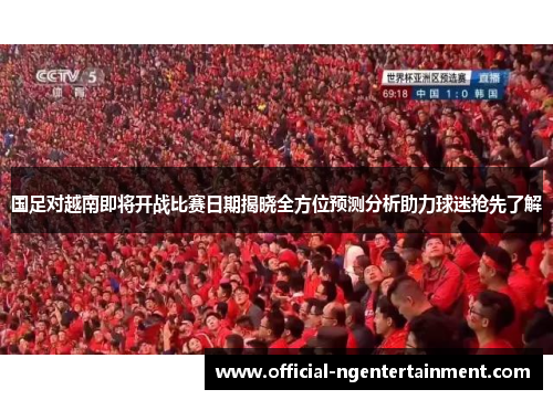 国足对越南即将开战比赛日期揭晓全方位预测分析助力球迷抢先了解