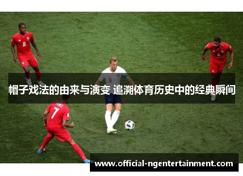 帽子戏法的由来与演变 追溯体育历史中的经典瞬间