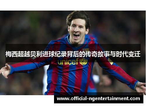 梅西超越贝利进球纪录背后的传奇故事与时代变迁
