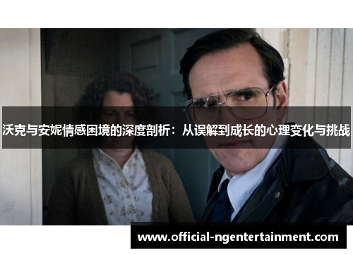 沃克与安妮情感困境的深度剖析：从误解到成长的心理变化与挑战