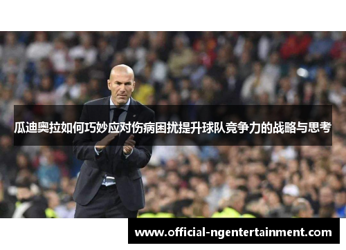 瓜迪奥拉如何巧妙应对伤病困扰提升球队竞争力的战略与思考