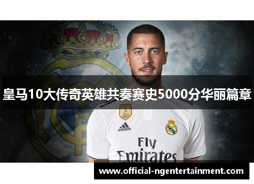皇马10大传奇英雄共奏赛史5000分华丽篇章