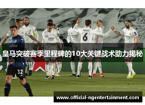 皇马突破赛季里程碑的10大关键战术助力揭秘