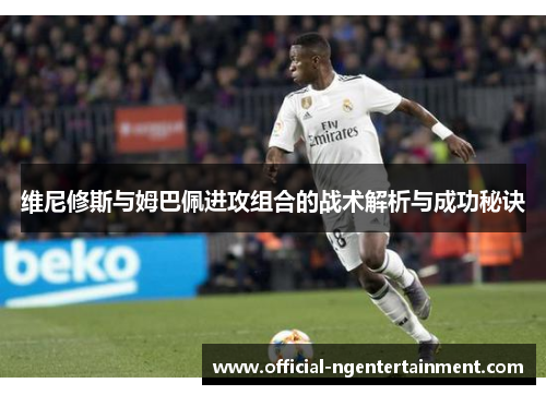 维尼修斯与姆巴佩进攻组合的战术解析与成功秘诀