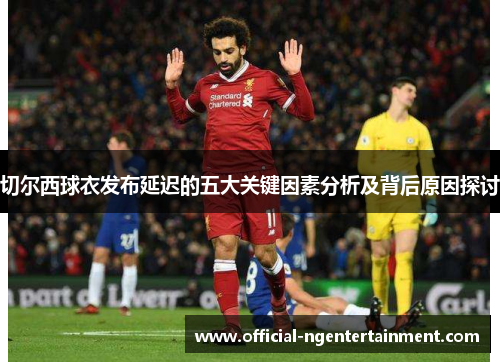 切尔西球衣发布延迟的五大关键因素分析及背后原因探讨