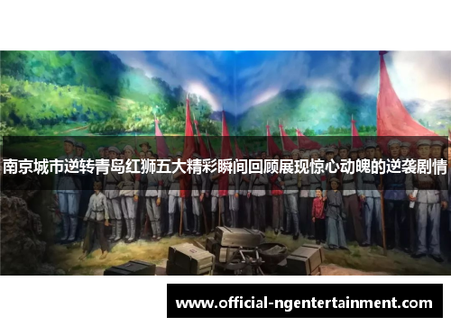 南京城市逆转青岛红狮五大精彩瞬间回顾展现惊心动魄的逆袭剧情