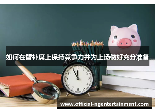 如何在替补席上保持竞争力并为上场做好充分准备
