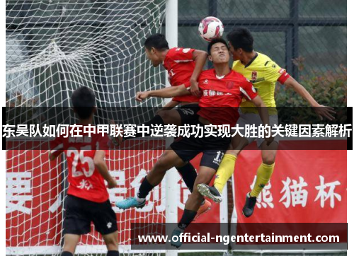 东吴队如何在中甲联赛中逆袭成功实现大胜的关键因素解析