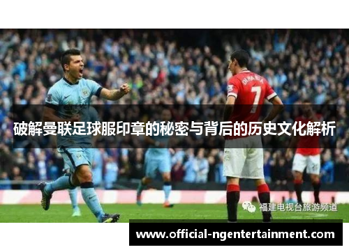 破解曼联足球服印章的秘密与背后的历史文化解析