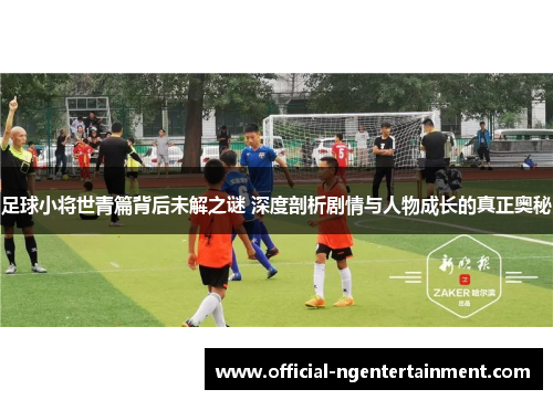 足球小将世青篇背后未解之谜 深度剖析剧情与人物成长的真正奥秘