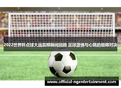 2022世界杯点球大战震撼瞬间回顾 足球激情与心跳的极限对决