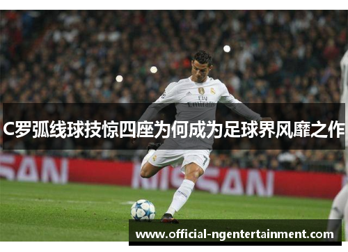 C罗弧线球技惊四座为何成为足球界风靡之作
