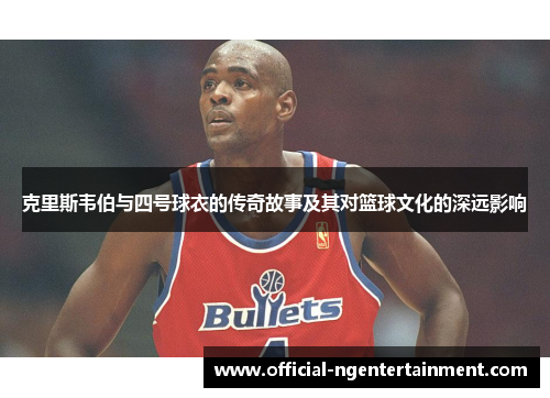 克里斯韦伯与四号球衣的传奇故事及其对篮球文化的深远影响