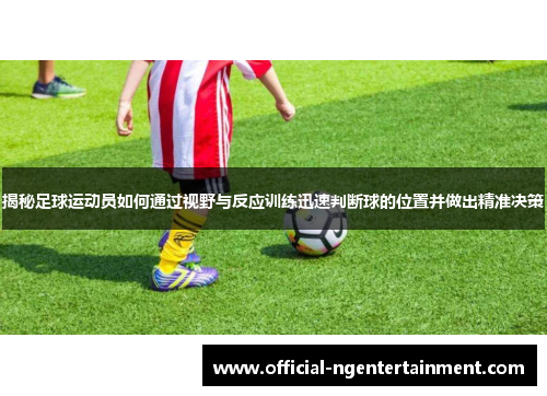 揭秘足球运动员如何通过视野与反应训练迅速判断球的位置并做出精准决策