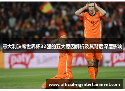 意大利缺席世界杯32强的五大原因解析及其背后深层影响