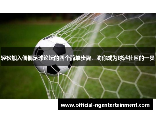轻松加入偶偶足球论坛的四个简单步骤，助你成为球迷社区的一员