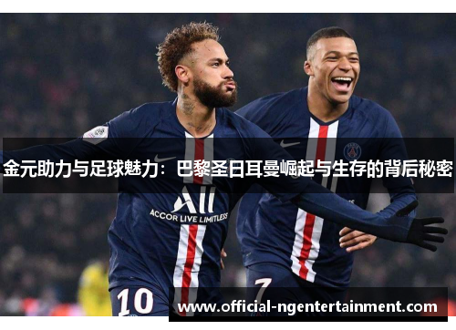 金元助力与足球魅力：巴黎圣日耳曼崛起与生存的背后秘密