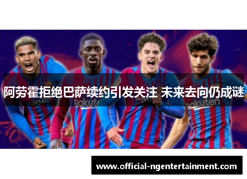 阿劳霍拒绝巴萨续约引发关注 未来去向仍成谜