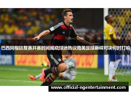 巴西阿根廷复赛开赛时间揭晓球迷热议南美足球巅峰对决何时打响
