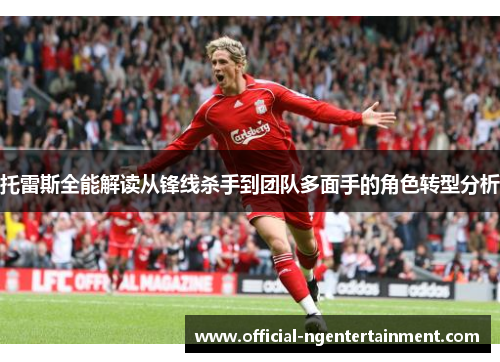 托雷斯全能解读从锋线杀手到团队多面手的角色转型分析
