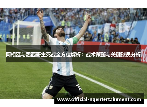 阿根廷与墨西哥生死战全方位解析：战术策略与关键球员分析