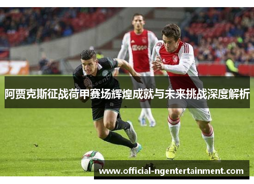 阿贾克斯征战荷甲赛场辉煌成就与未来挑战深度解析