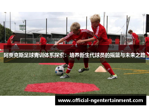 阿贾克斯足球青训体系探索：培养新生代球员的摇篮与未来之路