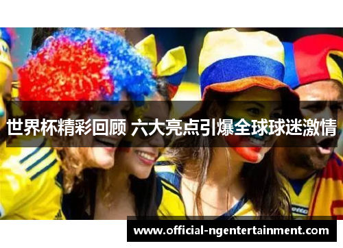 世界杯精彩回顾 六大亮点引爆全球球迷激情