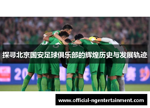 探寻北京国安足球俱乐部的辉煌历史与发展轨迹