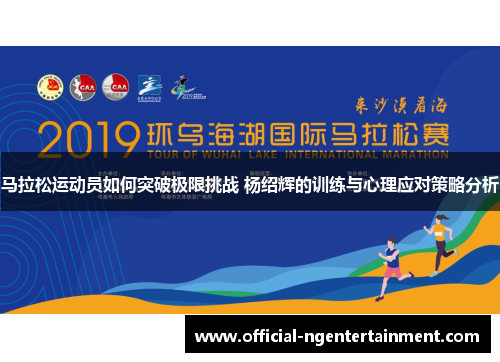 马拉松运动员如何突破极限挑战 杨绍辉的训练与心理应对策略分析