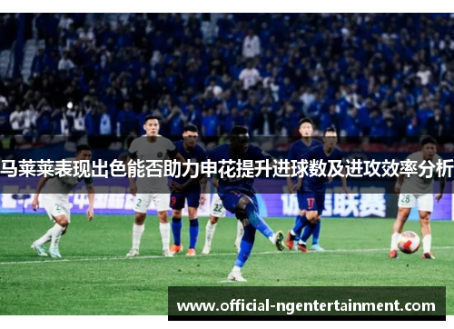 马莱莱表现出色能否助力申花提升进球数及进攻效率分析