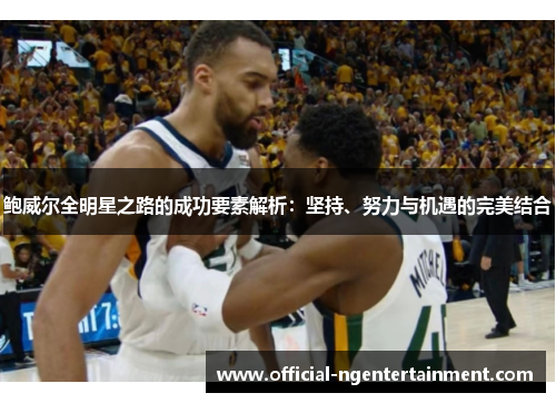 鲍威尔全明星之路的成功要素解析：坚持、努力与机遇的完美结合