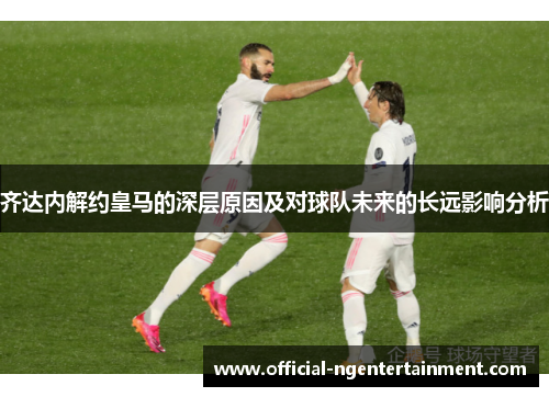 齐达内解约皇马的深层原因及对球队未来的长远影响分析
