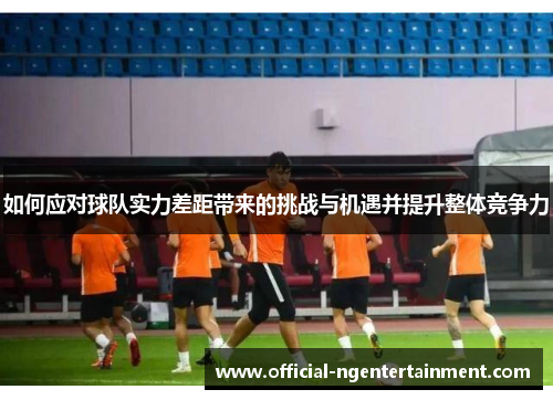 如何应对球队实力差距带来的挑战与机遇并提升整体竞争力