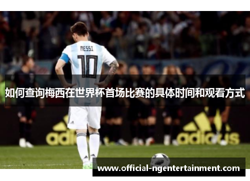 如何查询梅西在世界杯首场比赛的具体时间和观看方式