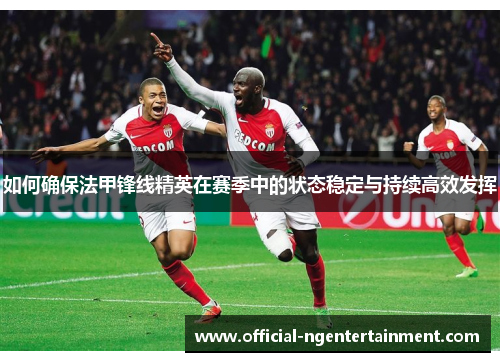 如何确保法甲锋线精英在赛季中的状态稳定与持续高效发挥