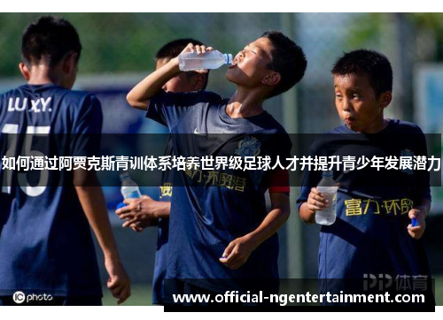 如何通过阿贾克斯青训体系培养世界级足球人才并提升青少年发展潜力