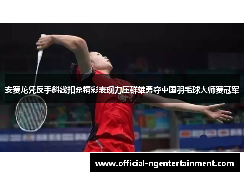 安赛龙凭反手斜线扣杀精彩表现力压群雄勇夺中国羽毛球大师赛冠军