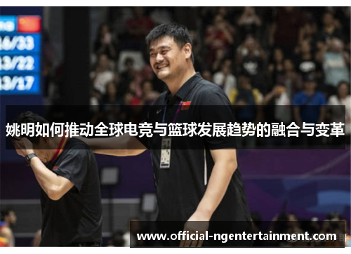 姚明如何推动全球电竞与篮球发展趋势的融合与变革