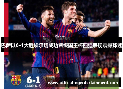 巴萨以6-1大胜埃尔切成功晋级国王杯四强表现震撼球迷