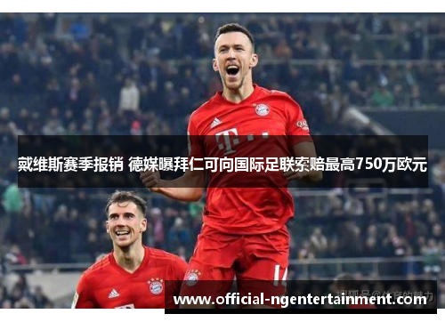 戴维斯赛季报销 德媒曝拜仁可向国际足联索赔最高750万欧元