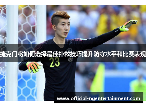捷克门将如何选择最佳扑救技巧提升防守水平和比赛表现