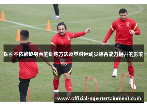 探索不依赖热身赛的训练方法及其对运动员综合能力提升的影响