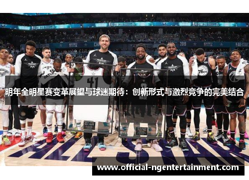 明年全明星赛变革展望与球迷期待：创新形式与激烈竞争的完美结合