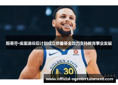 斯蒂芬·库里退役后计划成立慈善基金致力支持教育事业发展