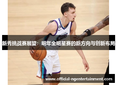 新秀挑战赛展望：明年全明星赛的新方向与创新布局