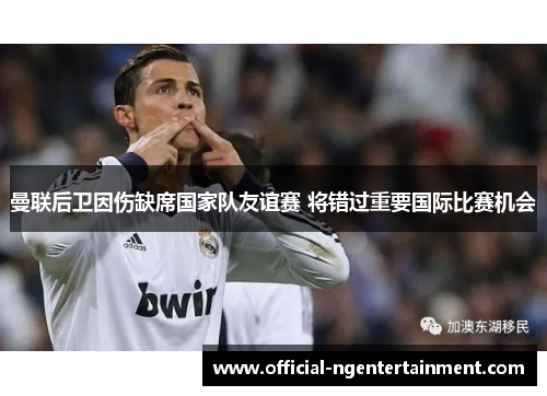 曼联后卫因伤缺席国家队友谊赛 将错过重要国际比赛机会